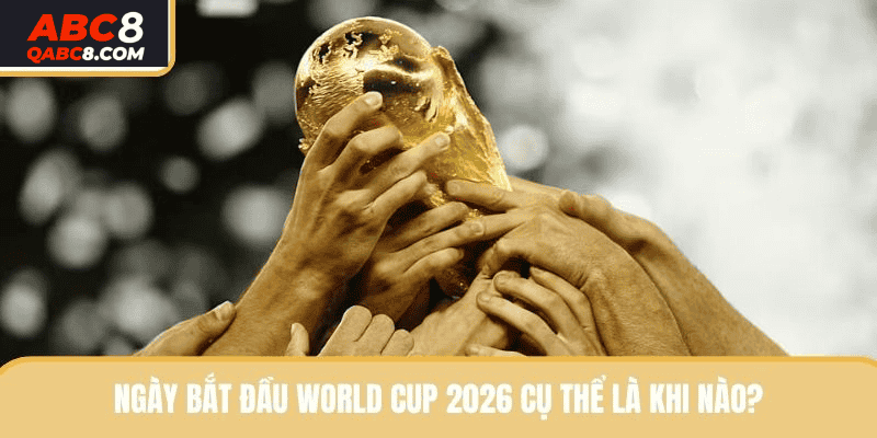 Ngày bắt đầu World Cup 2026 cụ thể là khi nào?