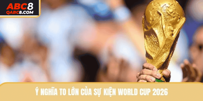 Ý nghĩa to lớn của sự kiện World Cup 2026